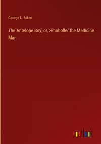 Produktbild: The Antelope Boy; or, Smoholler the Medicine Man