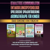 Produktbild: Gewaltfreie Kommunikation | Entwicklungspsychologie | Spielerische Sprachf&ouml;rderung | Aromatherapie f&uuml;r Kinder: Das gro&szlig;e 4 in 1 Buch! Wie Sie Ihr Kind in jeder Lebenslage verstehen, unterst&uuml;tzen und f&ouml;rdern