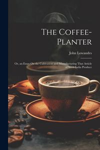 Produktbild: The Coffee-Planter: Or, an Essay On the Cultivation and Manufacturing That Article of West-India Produce