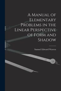 Produktbild: A Manual of Elementary Problems in the Linear Perspective of Form and Shadow