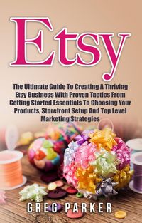 Produktbild: Etsy: The Ultimate Guide To Creating A Thriving Etsy Business With Proven Tactics From Getting Started Essentials To Choosing Your Products, Storefron
