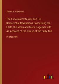 Produktbild: The Lunarian Professor and His Remarkable Revelations Concerning the Earth, the Moon and Mars; Together with An Account of the Cruise of the Sally Ann