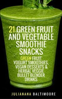 Produktbild: 21 Green Fruit And Vegetable Smoothie Snacks: Green Fruit Yogurt Smoothies, Vegan Desserts & Herbal Veggie Bullet Blender Drinks
