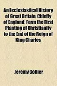 Produktbild: An Ecclesiastical History of Great Britain, Chiefly of England; Form the First Planting of Christianity to the End of the Reign of King Charles