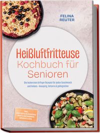 Produktbild: Hei&szlig;luftfritteuse Kochbuch f&uuml;r Senioren: Die leckersten Airfryer Rezepte f&uuml;r jeden Geschmack und Anlass &ndash; knusprig, fettarm & gelingsicher &ndash; inkl. Kartoffelklassikern, Brot & Backwaren, Desserts uvm.