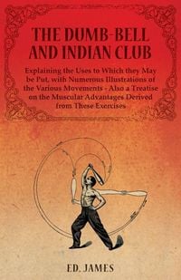 Produktbild: The Dumb-Bell and Indian Club, Explaining the Uses to Which they May be Put, with Numerous Illustrations of the Various Movements - Also a Treatise on