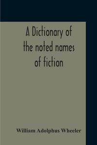 Produktbild: A Dictionary Of The Noted Names Of Fiction; Including Also Familiar Pseudonyms, Surnames, Bestowed On Eminent Men, And Analogus Popular Appellations Often Referred To In Literature And Conversation