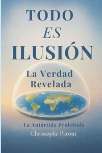 Produktbild: TODO ES ILUSI&Oacute;N - Realidad Revelada - La Ant&aacute;rtida Prohibida - La Tierra Plana, Llana o Esf&eacute;rica