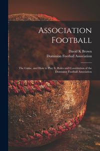 Produktbild: Association Football [microform]: the Game, and How to Play It, Rules and Constitution of the Dominion Football Association