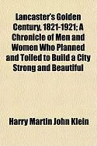 Produktbild: Lancaster's Golden Century, 1821-1921; A Chronicle of Men and Women Who Planned and Toiled to Build a City Strong and Beautiful