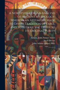 Produktbild: A new System, or, An Analysis of Ancient Mythology: Wherein an Attempt is Made to Divest Tradition of Fable; and to Reduce the Truth to its Original P