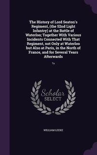Produktbild: The History of Lord Seaton's Regiment, (the 52nd Light Infantry) at the Battle of Waterloo; Together With Various Incidents Connected With That Regime