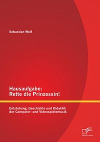 Produktbild: Hausaufgabe: Rette die Prinzessin! Entstehung, Geschichte und Didaktik der Computer- und Videospielemusik