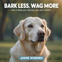 Produktbild: Bark Less, Wag More How to Keep Your Dog Calm and Content