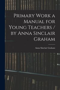 Produktbild: Primary Work a Manual for Young Teachers / by Anna Sinclair Graham