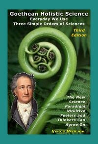 Produktbild: Goethean Holistic Science; Everyday We Use Three Simple Orders of Sciences; The New Science Paradigm Intuitive Feelers and Thinkers Can Agree On