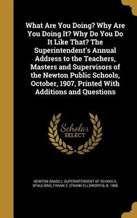 Produktbild: What Are You Doing? Why Are You Doing It? Why Do You Do It Like That? The Superintendent's Annual Address to the Teachers, Masters and Supervisors of