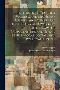 Produktbild: Letters of J.E. Thorold Rogers ... and Mr. Henry Tupper ... and Others, On the History and Working of the Laws of Primogeniture and Entail in Their Moral, Social, and Political Aspects