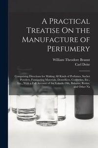 Produktbild: A Practical Treatise On the Manufacture of Perfumery: Comprising Directions for Making All Kinds of Perfumes, Sachet Powders, Fumigating Materials, De