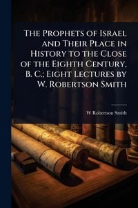 Produktbild: The Prophets of Israel and Their Place in History to the Close of the Eighth Century, B. C.; Eight Lectures by W. Robertson Smith