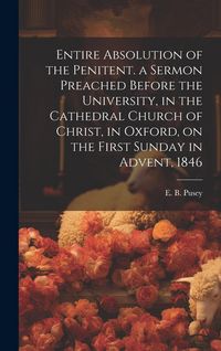 Produktbild: Entire Absolution of the Penitent. a Sermon Preached Before the University, in the Cathedral Church of Christ, in Oxford, on the First Sunday in Adven