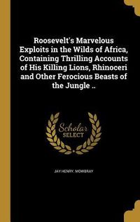 Produktbild: Roosevelt's Marvelous Exploits in the Wilds of Africa, Containing Thrilling Accounts of His Killing Lions, Rhinoceri and Other Ferocious Beasts of the Jungle ..