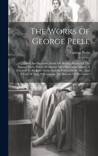 Produktbild: The Works Of George Peele: David And Bethsabe. Battle Of Alcazar. Device Of The Pageant Borne Before Woolstone Dixi. Descensus Astr&aelig;&aelig;. A Farewell
