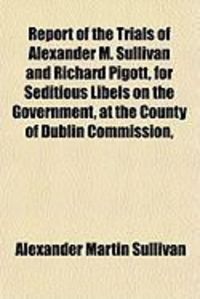 Produktbild: Report of the Trials of Alexander M. Sullivan and Richard Pigott, for Seditious Libels on the Government, at the County of Dublin Commission,