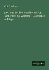 Produktbild: 500 Jahre Berliner Geschichte: vom Fischerdorf zur Weltstadt, Geschichte und Sage