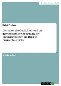 Produktbild: Das kulturelle Ged&auml;chtnis und die gesellschaftliche Bedeutung von Erinnerungsorten am Beispiel Brandenburger Tor