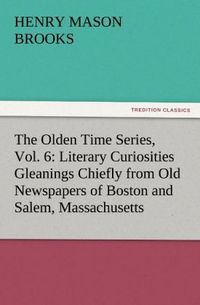 Produktbild: The Olden Time Series, Vol. 6: Literary Curiosities Gleanings Chiefly from Old Newspapers of Boston and Salem, Massachusetts