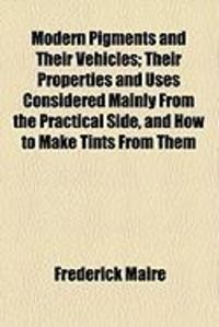 Produktbild: Modern Pigments and Their Vehicles; Their Properties and Uses Considered Mainly from the Practical Side, and How to Make Tints from Them
