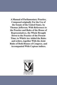 Bild vom Artikel A Manual of Parliamentary Practice, Composed originally For the Use of the Senate of the United States. by Thomas Jefferson. With References to the Pr vom Autor Thomas Jefferson Memorial Association Of The United States