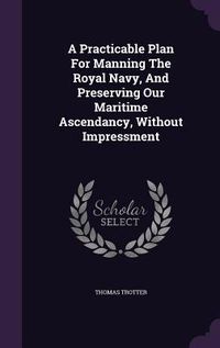 Produktbild: A Practicable Plan For Manning The Royal Navy, And Preserving Our Maritime Ascendancy, Without Impressment