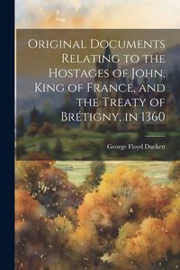 Produktbild: Original Documents Relating to the Hostages of John, King of France, and the Treaty of Br&eacute;tigny, in 1360