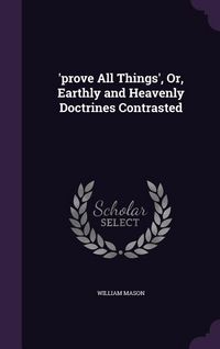 Produktbild: 'prove All Things', Or, Earthly and Heavenly Doctrines Contrasted