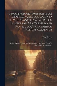 Produktbild: Cinco Proposiciones Sobre Los Grandes Males Que Causa La Ley De Aranceles A La Naci&oacute;n En Jeneral, A La Catalu&ntilde;a En Particular, Y A Las Mismas F&aacute;bricas