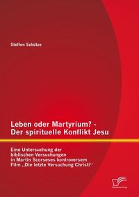 Produktbild: Leben oder Martyrium? - Der spirituelle Konflikt Jesu: Eine Untersuchung der biblischen Versuchungen in Martin Scorseses kontroversem Film "Die letzte
