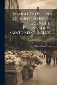 Produktbild: Manuel Du P&egrave;lerin De Sainte-reine Ou L&eacute;gende Et P&egrave;lerinage De Sainte-reine D'alise...