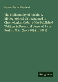 Produktbild: The Bibliography of Ruskin. A Bibliographical List, Arranged in Chronological Order, of the Published Writings in Prose and Verse, of John Ruskin, M.A., (from 1834 to 1881)
