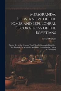 Produktbild: Memoranda, Illustrative of the Tombs and Sepulchral Decorations of the Egyptians: With a Key to the Egyptian Tomb Now Exhibiting in Piccadilly: Also,