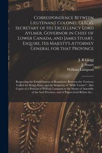 Produktbild: Correspondence Between Lieutenant Colonel Glegg, Secretary of His Excellency Lord Aylmer, Governor in Chief of Lower Canada, and James Stuart, Esquire