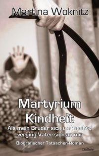 Produktbild: Martyrium Kindheit - Als mein Bruder sich umbrachte, verging Vater sich an mir - Biografischer Tatsachen-Roman