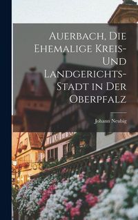 Produktbild: Auerbach, die ehemalige Kreis- und Landgerichts-Stadt in der Oberpfalz
