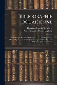 Produktbild: Bibliographie Douaisienne: Ou Catalogue Historique Et Raisonn&eacute; Des Livres Imprim&eacute;s &Agrave; Douai, Depuis L'ann&eacute;e 1563 Jusqu'&agrave; Nos Jours, Avec Des Notes