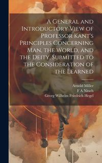 Produktbild: A General and Introductory View of Professor Kant's Principles Concerning man, the World, and the Deity, Submitted to the Consideration of the Learned