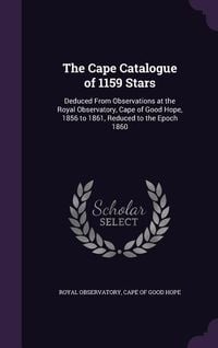 Produktbild: The Cape Catalogue of 1159 Stars: Deduced From Observations at the Royal Observatory, Cape of Good Hope, 1856 to 1861, Reduced to the Epoch 1860