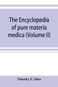 Produktbild: The encyclopedia of pure materia medica; a record of the positive effects of drugs upon the healthy human organism (Volume II)