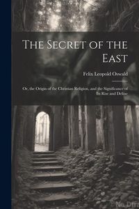 Produktbild: The Secret of the East: Or, the Origin of the Christian Religion, and the Significance of Its Rise and Deline