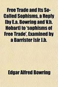 Produktbild: Free Trade and Its So-Called Sophisms, a Reply [By E.A. Bowring and V.H. Hobart] to 'Sophisms of Free Trade', Examined by a Barrister [Sir J.B.
